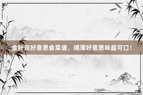 金针菇好意思食菜谱，绵薄好意思味超可口！